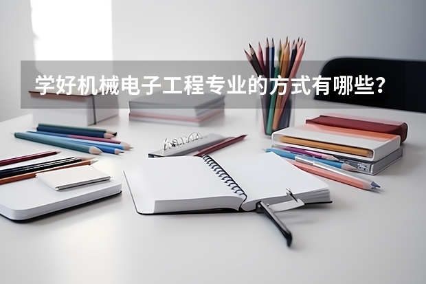 学好机械电子工程专业的方式有哪些?