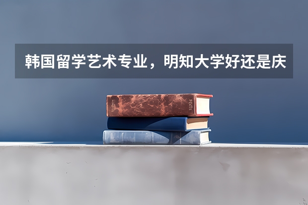 韩国留学艺术专业，明知大学好还是庆南大学好？ 全世界排名前三的服装设计学院？