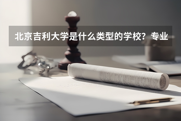 北京吉利大学是什么类型的学校？专业是什么？