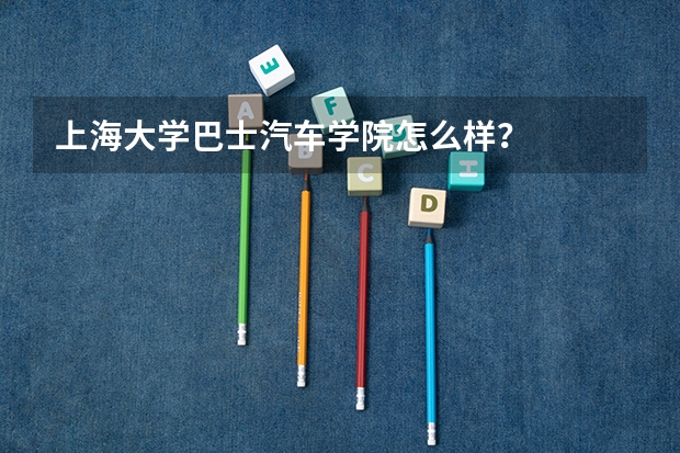 上海大学巴士汽车学院怎么样?