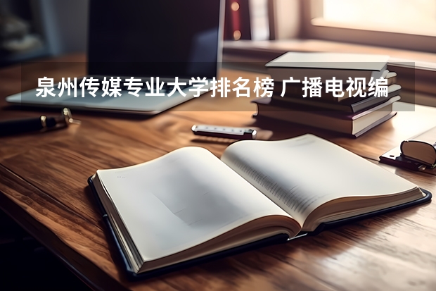 泉州传媒专业大学排名榜 广播电视编导专业大学排名？