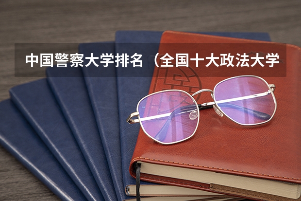 中国警察大学排名（全国十大政法大学排名）