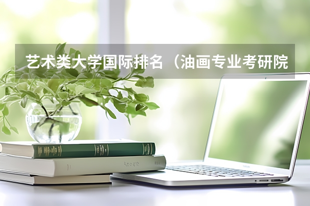 艺术类大学国际排名（油画专业考研院校排名）