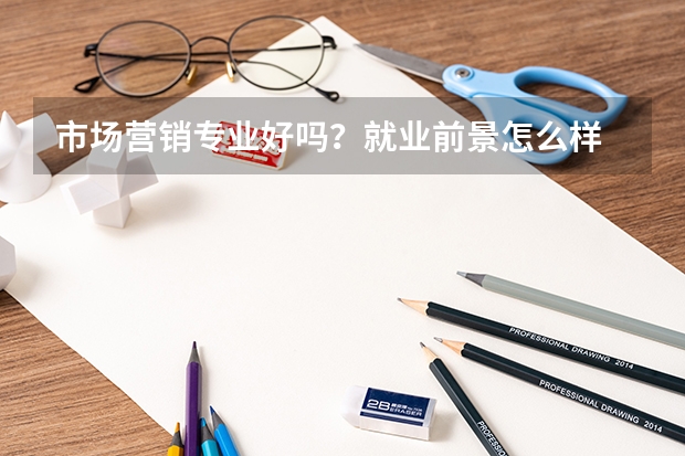 市场营销专业好吗？就业前景怎么样