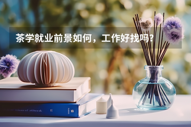茶学就业前景如何,工作好找吗?