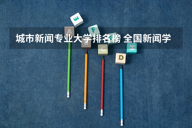 城市新闻专业大学排名榜 全国新闻学专业大学排名