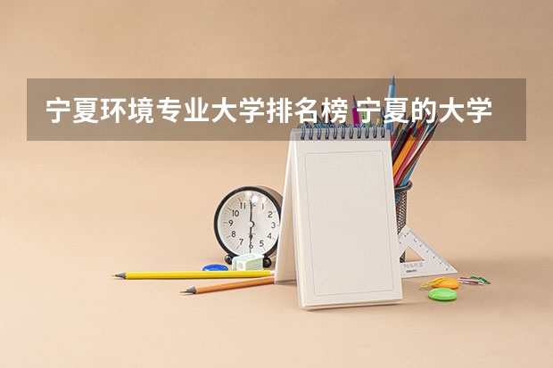 宁夏环境专业大学排名榜 宁夏的大学排名一览表