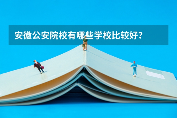 安徽公安院校有哪些学校比较好？
