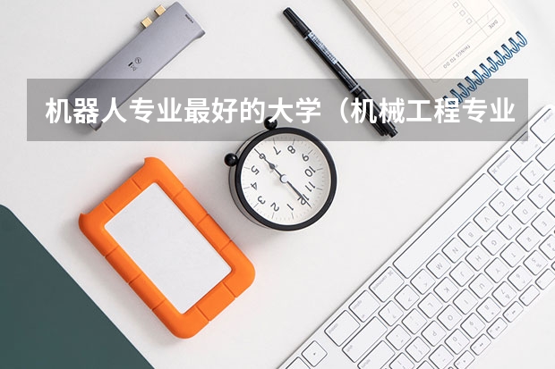 机器人专业最好的大学（机械工程专业大学排名）