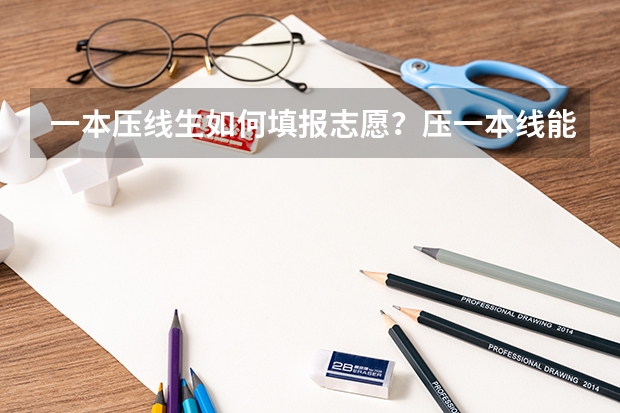 一本压线生如何填报志愿?压一本线能上一本吗?