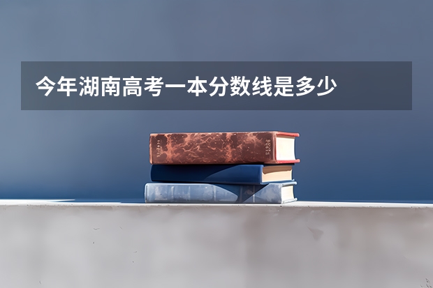 今年湖南高考一本分数线是多少
