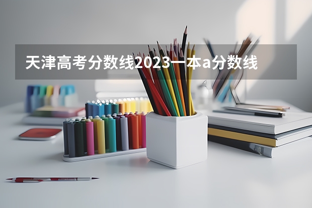 天津高考分数线2023一本a分数线 天津市2023年一本分数线