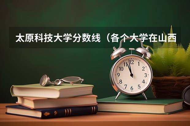 太原科技大学分数线（各个大学在山西的录取分数线）