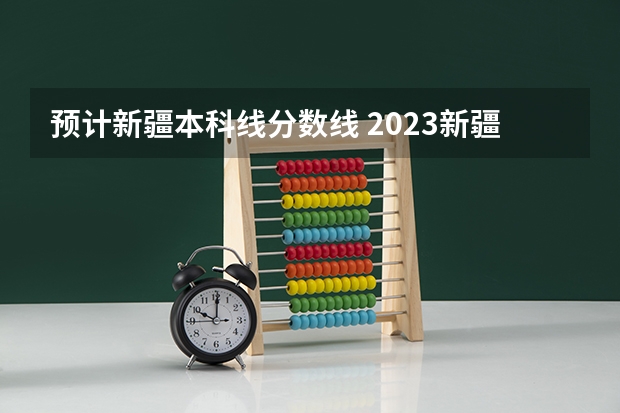 预计新疆本科线分数线 2023新疆一本分数线