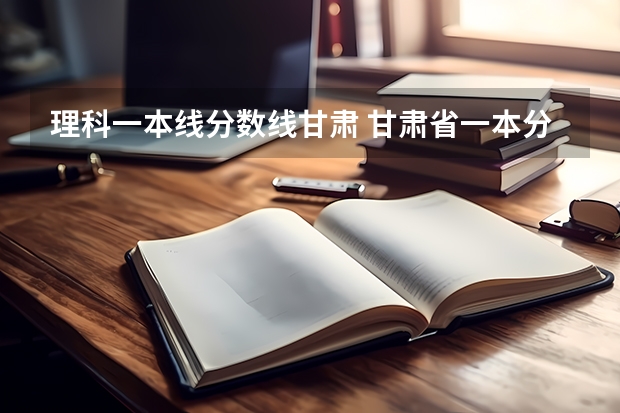 理科一本线分数线甘肃 甘肃省一本分数线