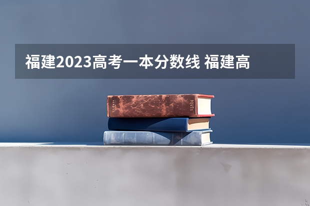福建2023高考一本分数线 福建高考分数线2023一本,二本,专科分数线