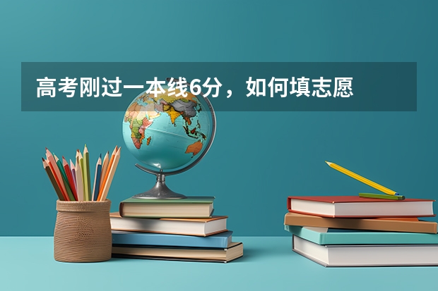 高考刚过一本线6分，如何填志愿