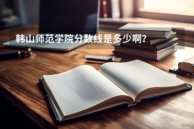韩山师范学院分数线是多少啊？