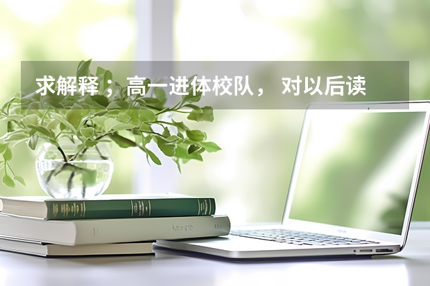 求解释 ;高一进体校队, 对以后读书有什么好处没有、。?