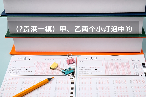 (?贵港一模)甲、乙两个小灯泡中的电流与电压关系如图所示,乙灯泡的电阻为______Ω(保留一位小数((?贵港一模)如图所示,薄壁圆柱形容器甲和乙内分别盛有质量均为2千克的酒精和水.甲的底面积为0.01)