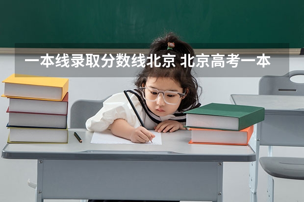 一本线录取分数线北京 北京高考一本分数线2023