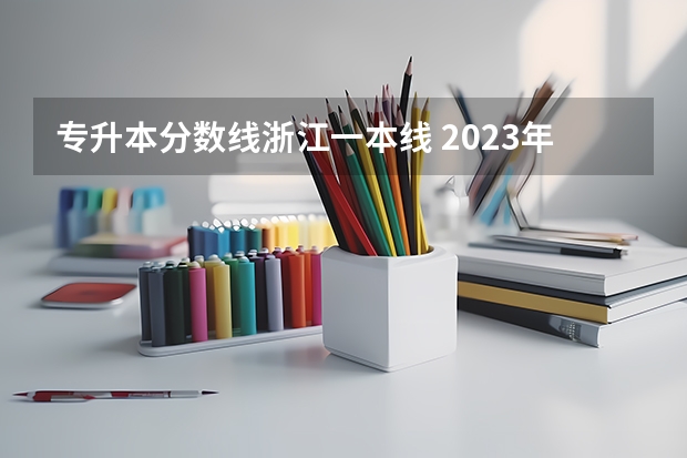 专升本分数线浙江一本线 2023年浙江普通专升本最低分数线？