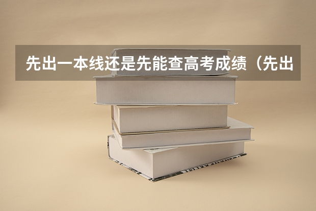 先出一本线还是先能查高考成绩(先出成绩还是先出分数线)