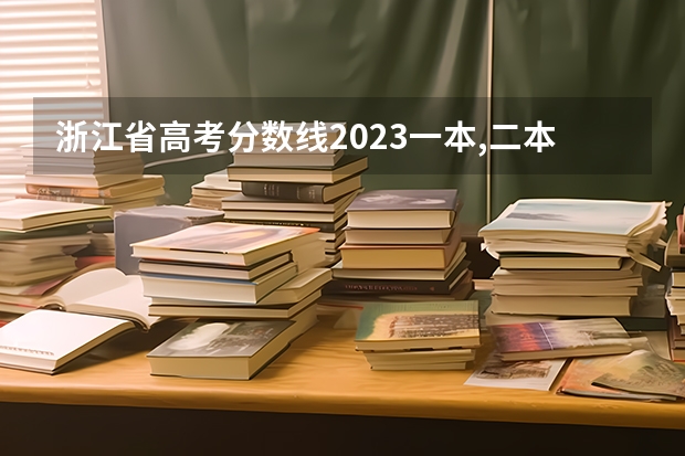 浙江省高考分数线2023一本,二本,专科分数线 2023浙江省高考一本分数线