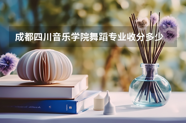 成都四川音乐学院舞蹈专业收分多少