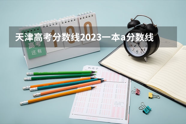 天津高考分数线2023一本a分数线（天津市2023年一本分数线）