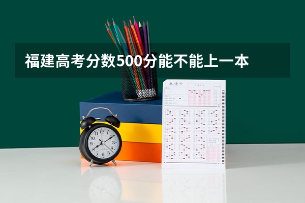 福建高考分数500分能不能上一本 福建一本分数线2023