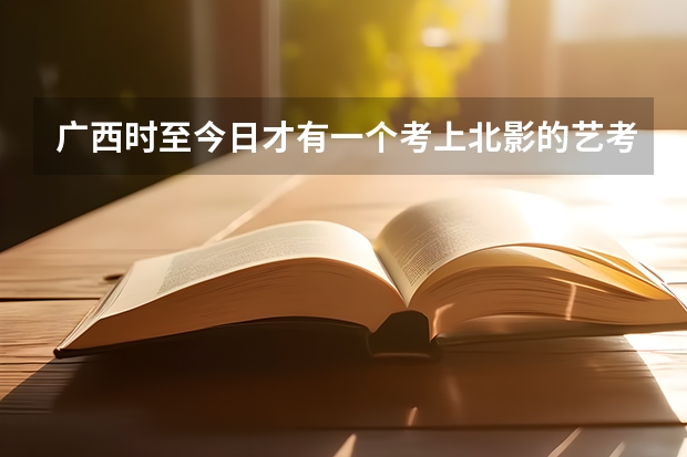 广西时至今日才有一个考上北影的艺考生，王梓莼如何成为广西的骄傲？