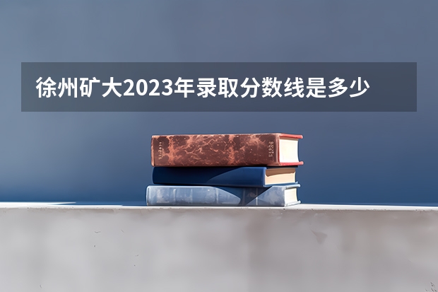 徐州矿大2023年录取分数线是多少？