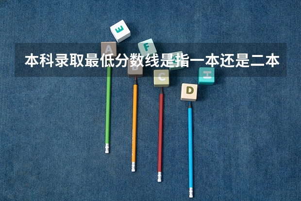 本科录取最低分数线是指一本还是二本? 一本二本三本的分数线