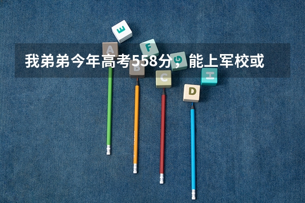 我弟弟今年高考558分,能上军校或警校吗?能上哪家?