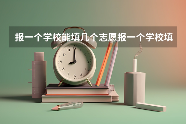 报一个学校能填几个志愿报一个学校填多少个志愿