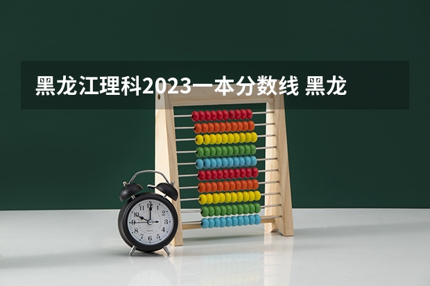 黑龙江理科2023一本分数线 黑龙江省历年高考分数线一览表