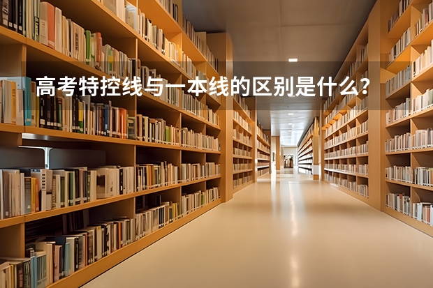 高考特控线与一本线的区别是什么？