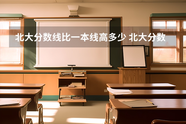 北大分数线比一本线高多少 北大分数线