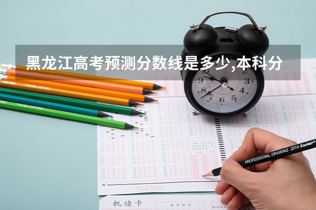 黑龙江高考预测分数线是多少,本科分数线会上涨吗