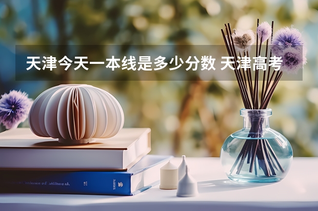 天津今天一本线是多少分数 天津高考分数线2023一本a分数线