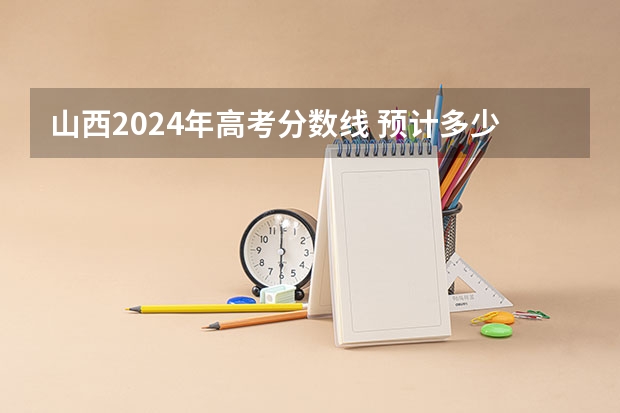 山西2024年高考分数线 预计多少分能考上