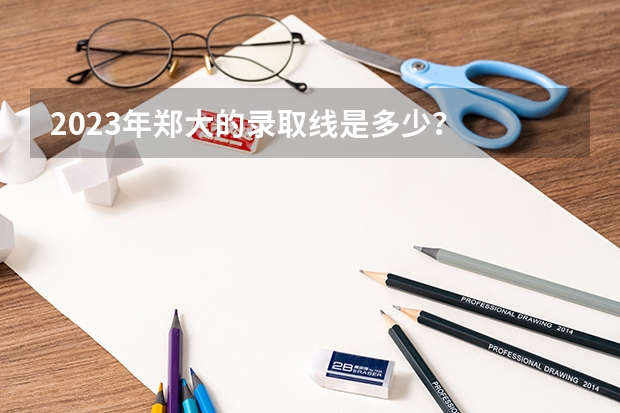 2023年郑大的录取线是多少？