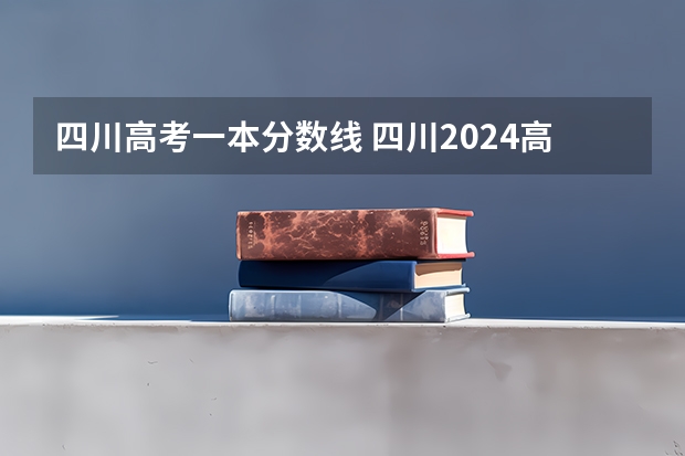四川高考一本分数线 四川2024高考一本分数线出炉 一本分数线汇总【最新】