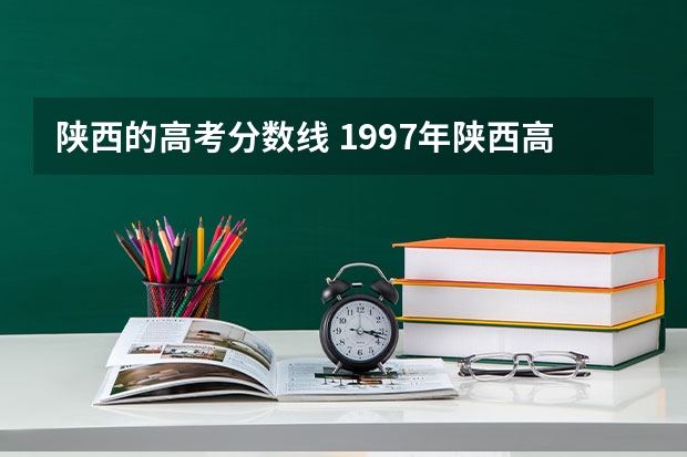 陕西的高考分数线 1997年陕西高考录取分数线标准分