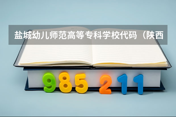 盐城幼儿师范高等专科学校代码(陕西哪所大专有列乘专业)