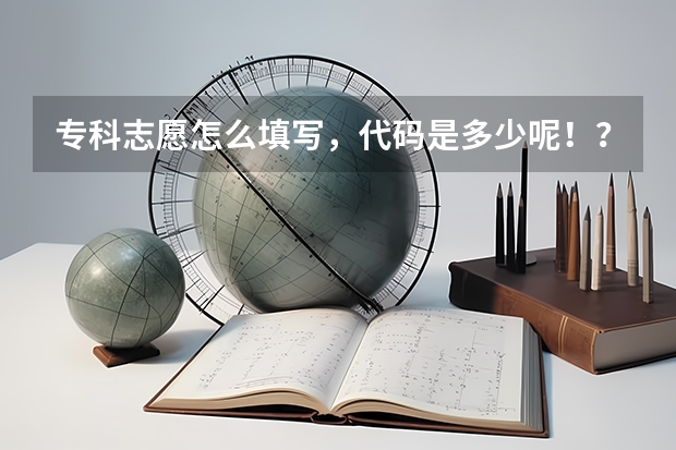 专科志愿怎么填写，代码是多少呢！？