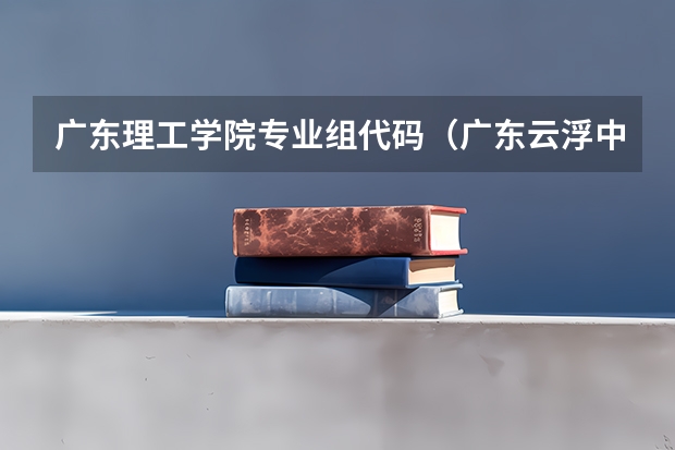 广东理工学院专业组代码（广东云浮中医药职业学院专业组代码）