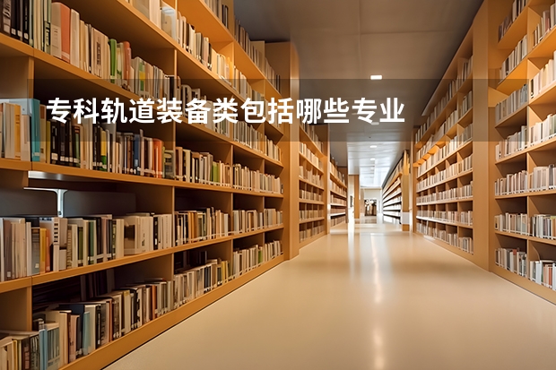专科轨道装备类包括哪些专业