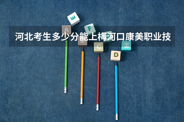 河北考生多少分能上梅河口康美职业技术学院